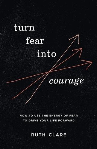 Turn Fear into Courage: How to use the energy of fear to drive your life forward