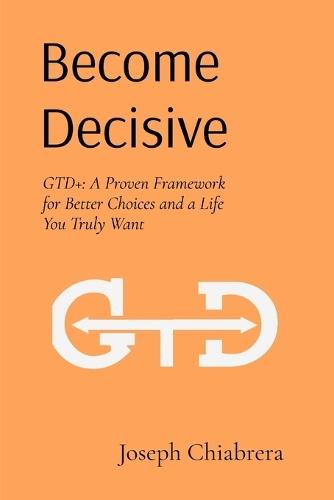 Become Decisive: GTD+: A Proven Framework for Better Choices and a Life You Truly Want