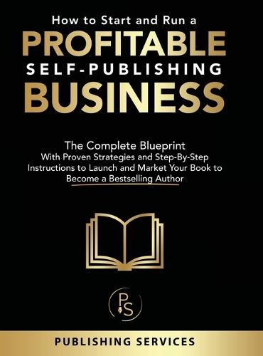How to Start and Run a Profitable Self-Publishing Business: The Complete Blueprint With Proven Strategies and Step-By-Step Instructions to Launch and Market Your Book to Become a Bestselling Author
