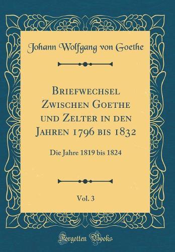 Briefwechsel Zwischen Goethe und Zelter in den Jahren 1796 bis 1832, Vol. 3: Die Jahre 1819 bis 1824 (Classic Reprint)