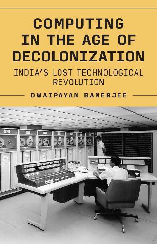 Computing in the Age of Decolonization: India’s Lost Technological Revolution