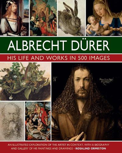 Durer: His Life and Works in 500 Images: An illustrated exploration of the artist in context, with a biography and gallery of his paintings and drawings
