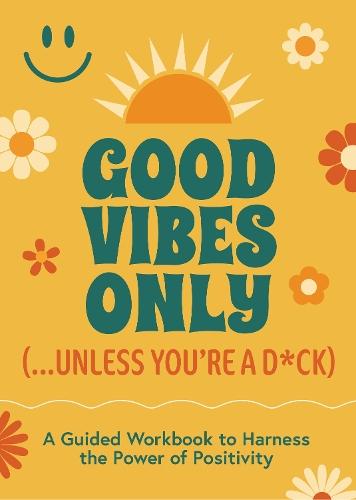 Good Vibes Only (...Unless You're a D*ck): A Guided Workbook to Harness the Power of Positivity