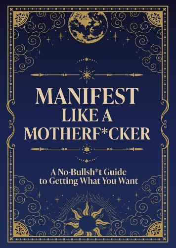 Manifest Like a Motherf*cker: A No-Bullsh*t Guide to Getting What You Want