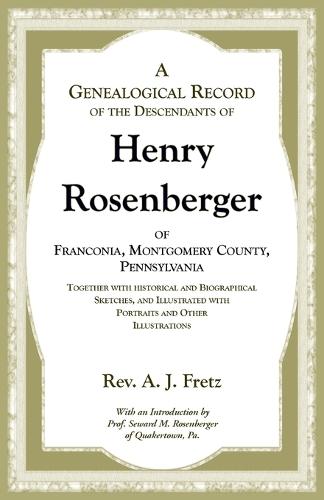 A Genealogical Record of the Descendants of Henry Rosenberger of Franconia, Montgomery County, Pennsylvania Together with historical and Biographical Sketches, and Illustrated with Portraits and Other Illustrations