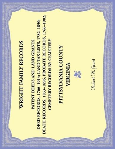 Wright Family Records, Pittsylvania County, Virginia: Patent Deeds and Land Grants; Deed Records, 1766-1914; Land Tax Lists, 1782-1850; Death Records, 1853-1896; Probate Records, 1766-1902; Cemetery Records by Cemetery