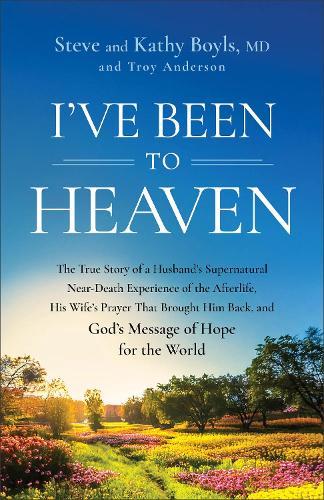 I've Been to Heaven: The True Story of a Husband's Supernatural Near-Death Experience of the Afterlife, His Wife's Prayer That Brought Him Back, and God's Message of Hope for the World