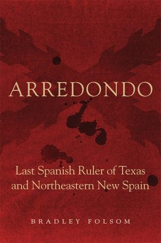 Arredondo: Last Spanish Ruler of Texas and Northeastern New Spain