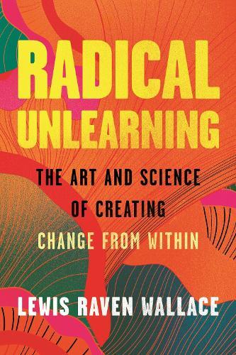 Radical Unlearning: The Art and Science of Creating Change from Within