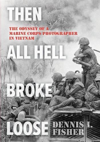 Then All Hell Broke Loose: The Odyssey of a Marine Corps Photographer in Vietnam