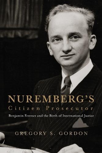 Nuremberg's Citizen Prosecutor: Benjamin Ferencz and the Birth of International Justice