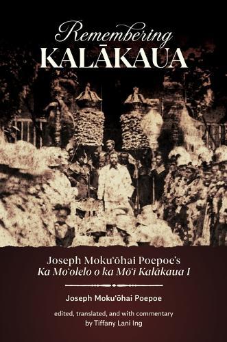 Remembering Kalākaua: Joseph Mokuʻōhai Poepoe’s Ka Moʻolelo O Ka Mōʻī Kalākaua I
