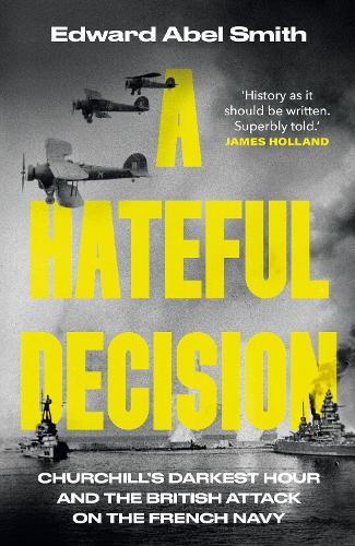 A Hateful Decision: Churchill's Darkest Hour and the British Attack on the French Navy