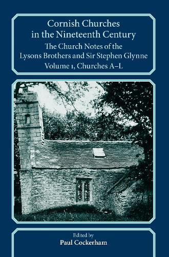 Cornish Churches in the Nineteenth Century: The Church Notes of the Lysons brothers and Sir Stephen Glynne, Volume 1: A–L