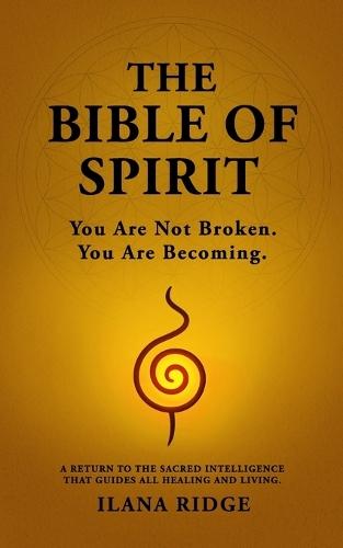 The Bible of Spirit: You Are Not Broken. You Are Becoming. A Return to the Sacred Intelligence That Guides All Healing and Living.