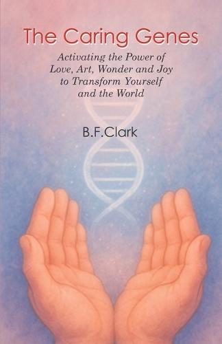 The Caring Genes: Activating the Power of Love, Art, Wonder and Joy to Transform Yourself and the World