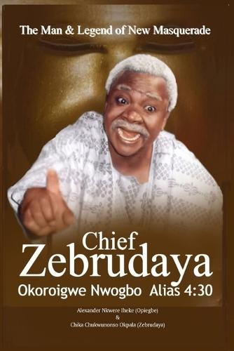 The Man & Legend of New Masquerade Chief Zebrudaya Okoroigwe Nwogbo Alias 4: 30: The Book of Zebrudaya