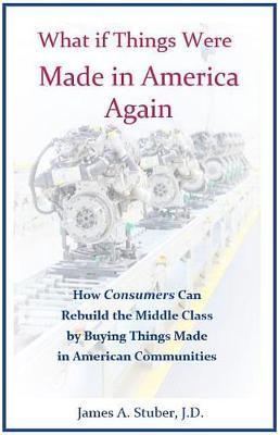 What If Things Were Made in America Again: How Consumers Can Rebuild the Middle Class by Buying Things Made in American Communities