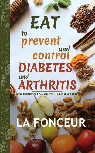 Eat to Prevent and Control Diabetes and Arthritis: How Superfoods Can Help You Live Disease Free