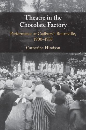 Theatre in the Chocolate Factory: Performance at Cadbury's Bournville, 1900–1935