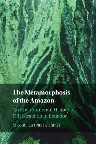 The Metamorphosis of the Amazon: An Environmental History of Oil Extraction in Ecuador