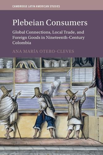 Plebeian Consumers: Global Connections, Local Trade, and Foreign Goods in Nineteenth-Century Colombia