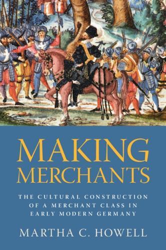 Making Merchants: The Cultural Construction of a Merchant Class in Early Modern Germany