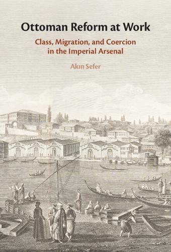 Ottoman Reform at Work: Class, Migration, and Coercion in the Imperial Arsenal