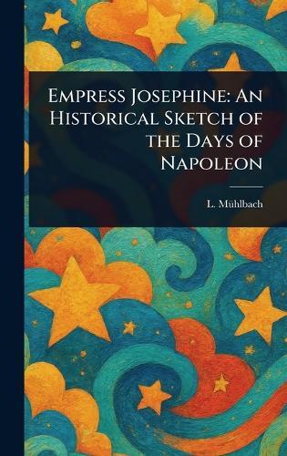 Empress Josephine: An Historical Sketch of the Days of Napoleon