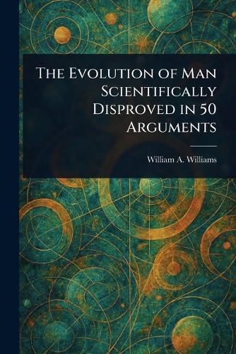 The Evolution of Man Scientifically Disproved in 50 Arguments