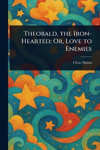 Theobald, the Iron-Hearted; Or, Love to Enemies