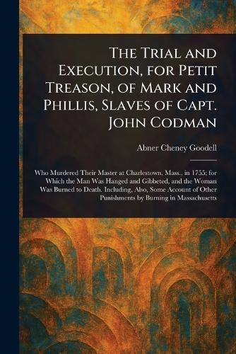 The Trial and Execution, for Petit Treason, of Mark and Phillis, Slaves of Capt. John Codman