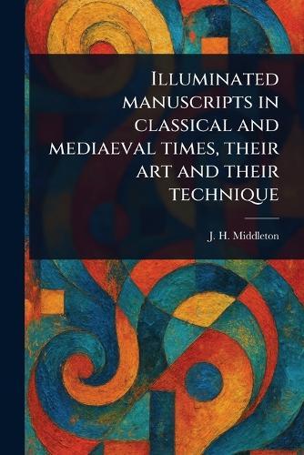 Illuminated Manuscripts in Classical and Mediaeval Times, Their Art and Their Technique