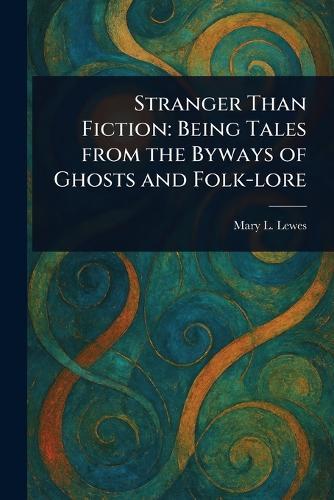 Stranger Than Fiction: Being Tales From the Byways of Ghosts and Folk-lore