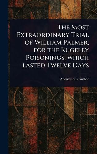 The Most Extraordinary Trial of William Palmer, for the Rugeley Poisonings, Which Lasted Twelve Days
