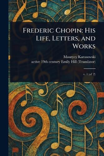 Frederic Chopin: His Life, Letters, and Works