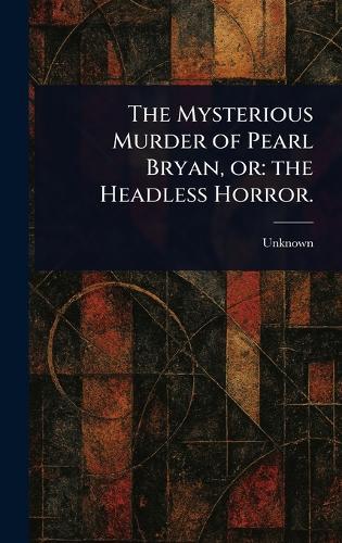 The Mysterious Murder of Pearl Bryan, or: the Headless Horror.