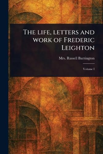 The Life, Letters and Work of Frederic Leighton