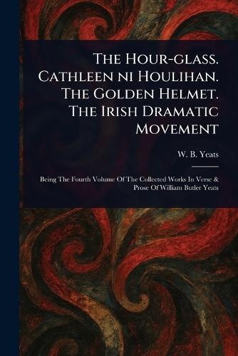 The Hour-glass. Cathleen Ni Houlihan. The Golden Helmet. The Irish Dramatic Movement