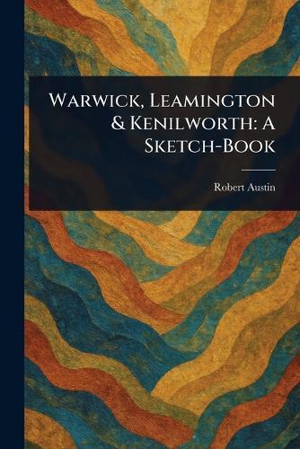 Warwick, Leamington & Kenilworth: A Sketch-Book