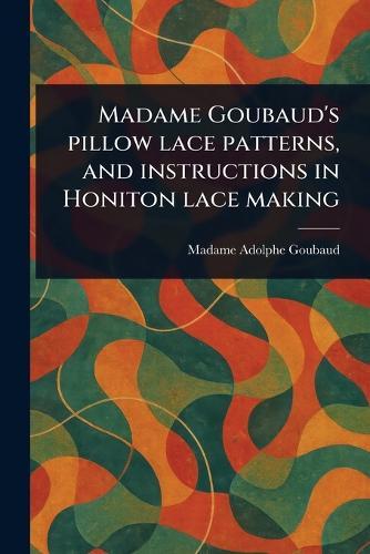 Madame Goubaud's Pillow Lace Patterns, and Instructions in Honiton Lace Making