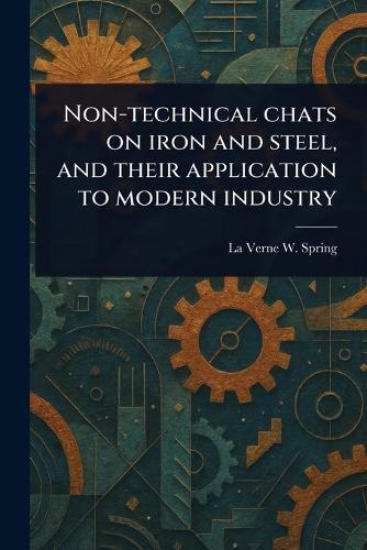 Non-technical Chats on Iron and Steel, and Their Application to Modern Industry