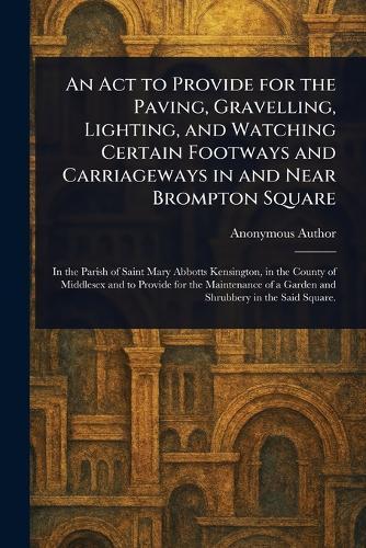 An Act to Provide for the Paving, Gravelling, Lighting, and Watching Certain Footways and Carriageways in and Near Brompton Square