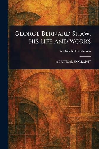 George Bernard Shaw, His Life and Works
