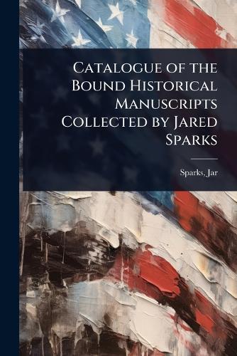 Catalogue of the Bound Historical Manuscripts Collected by Jared Sparks