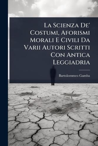 La Scienza De' Costumi, Aforismi Morali E Civili Da Varii Autori Scritti Con Antica Leggiadria