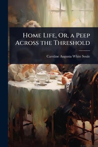 Home Life, Or, a Peep Across the Threshold