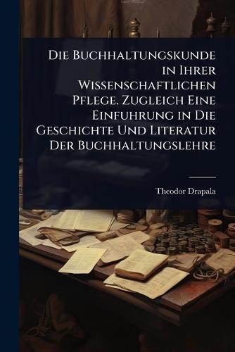 Die Buchhaltungskunde in Ihrer Wissenschaftlichen Pflege. Zugleich Eine Einfuhrung in Die Geschichte Und Literatur Der Buchhaltungslehre