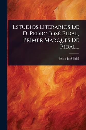 Estudios Literarios De D. Pedro JosÃ(c) Pidal, Primer MarquÃ(c)s De Pidal...