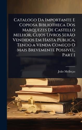 Catalogo Da Importante E Copiosa Bibliotheca Dos Marquezes De Castello Melhor, Cujos Livros SerÃ£o Vendidos Em Hasta Publica, Tendo a Venda Começo O Mais Brevemente Possivel, Part 1